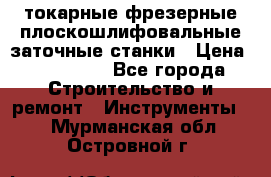 токарные фрезерные плоскошлифовальные заточные станки › Цена ­ 100 000 - Все города Строительство и ремонт » Инструменты   . Мурманская обл.,Островной г.